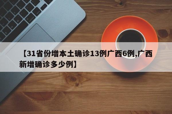 【31省份增本土确诊13例广西6例,广西新增确诊多少例】