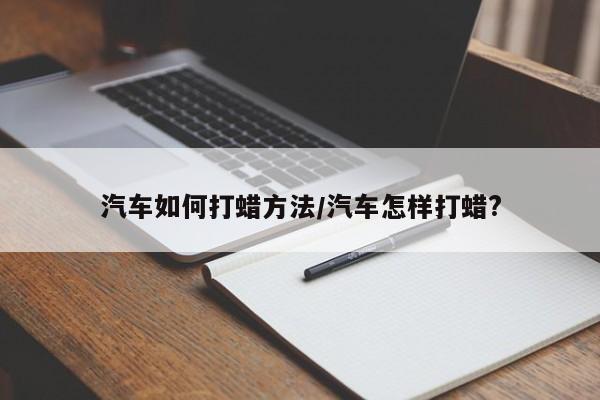 汽车如何打蜡方法/汽车怎样打蜡?
