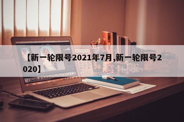 【新一轮限号2021年7月,新一轮限号2020】