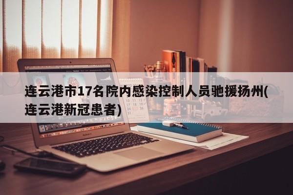 连云港市17名院内感染控制人员驰援扬州(连云港新冠患者)