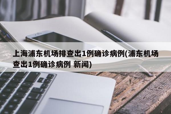 上海浦东机场排查出1例确诊病例(浦东机场查出1例确诊病例 新闻)