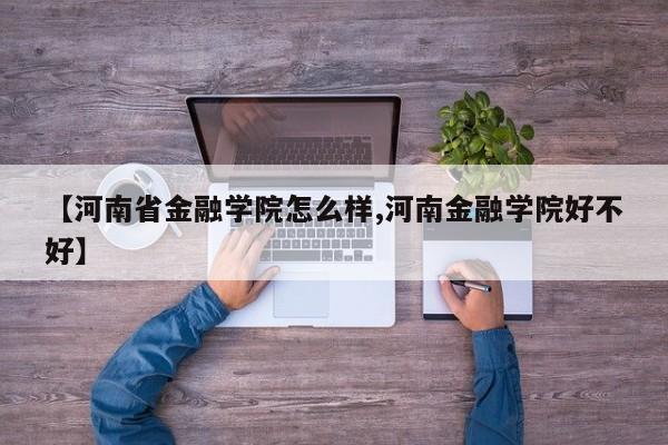 【河南省金融学院怎么样,河南金融学院好不好】