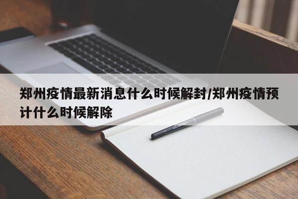 郑州疫情最新消息什么时候解封/郑州疫情预计什么时候解除