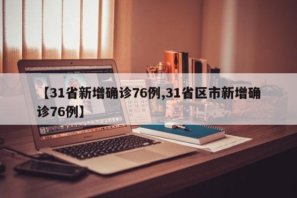 【31省新增确诊76例,31省区市新增确诊76例】