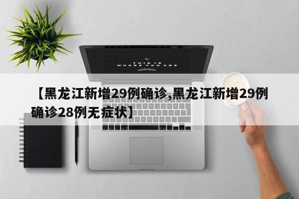 【黑龙江新增29例确诊,黑龙江新增29例确诊28例无症状】