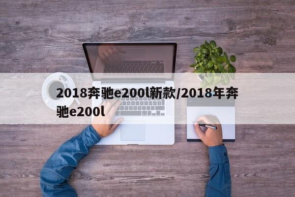 2018奔驰e200l新款/2018年奔驰e200l