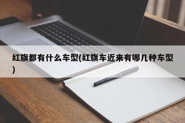 红旗都有什么车型(红旗车近来有哪几种车型)