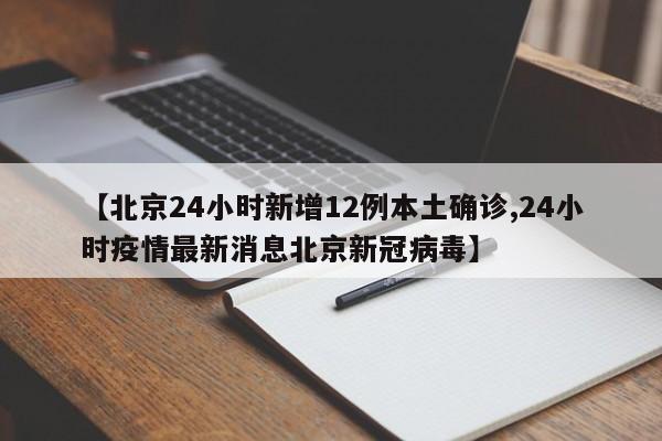 【北京24小时新增12例本土确诊,24小时疫情最新消息北京新冠病毒】
