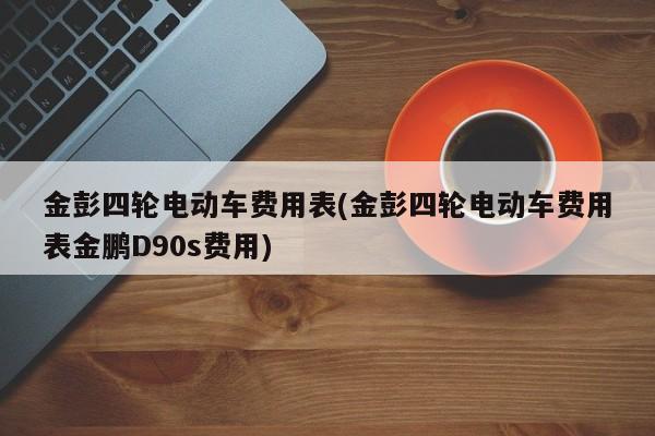 金彭四轮电动车费用表(金彭四轮电动车费用表金鹏D90s费用)