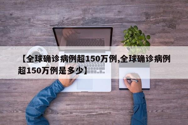 【全球确诊病例超150万例,全球确诊病例超150万例是多少】