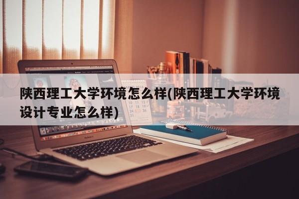 陕西理工大学环境怎么样(陕西理工大学环境设计专业怎么样)