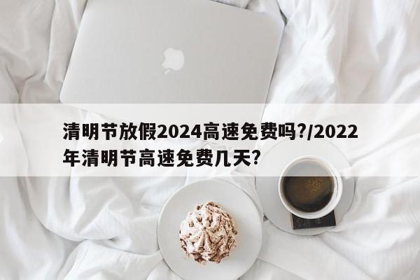 清明节放假2024高速免费吗?/2022年清明节高速免费几天?