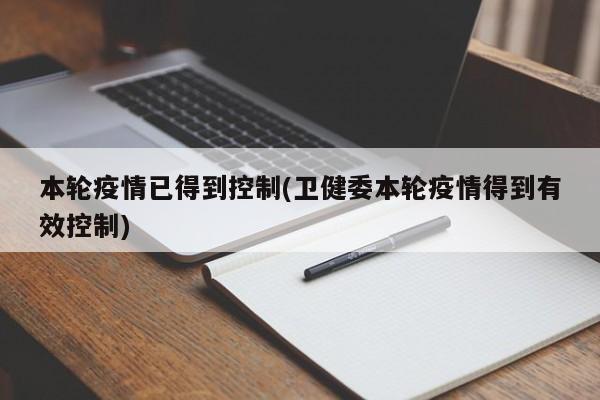 本轮疫情已得到控制(卫健委本轮疫情得到有效控制)