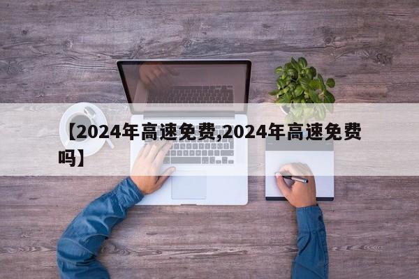 【2024年高速免费,2024年高速免费吗】