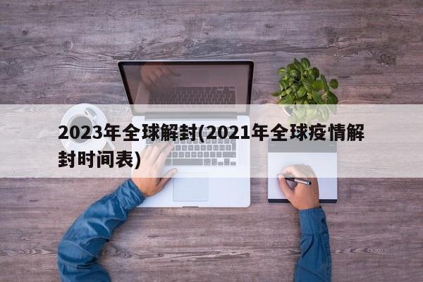 2023年全球解封(2021年全球疫情解封时间表)