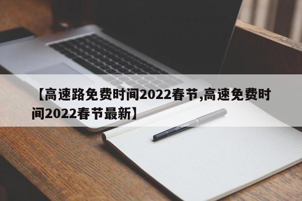 【高速路免费时间2022春节,高速免费时间2022春节最新】