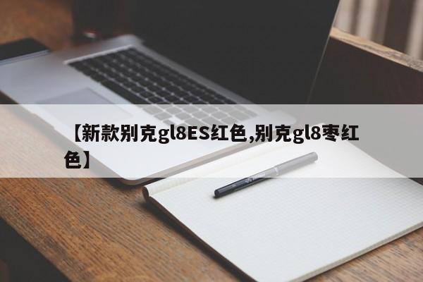 【新款别克gl8ES红色,别克gl8枣红色】