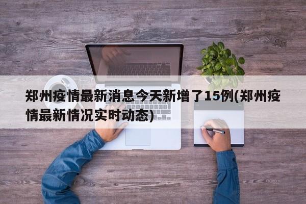 郑州疫情最新消息今天新增了15例(郑州疫情最新情况实时动态)