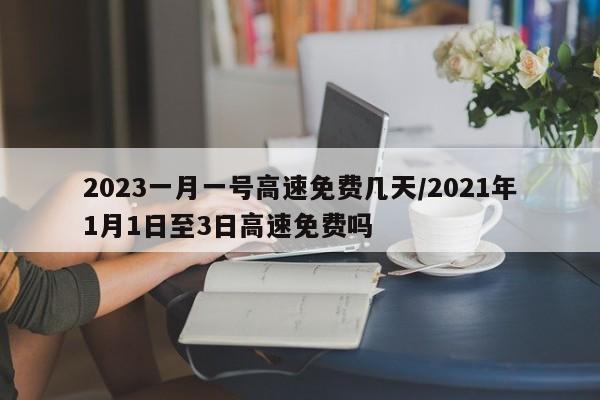 2023一月一号高速免费几天/2021年1月1日至3日高速免费吗