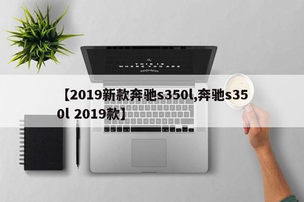 【2019新款奔驰s350l,奔驰s350l 2019款】