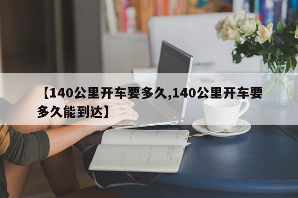 【140公里开车要多久,140公里开车要多久能到达】