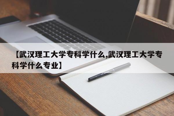 【武汉理工大学专科学什么,武汉理工大学专科学什么专业】