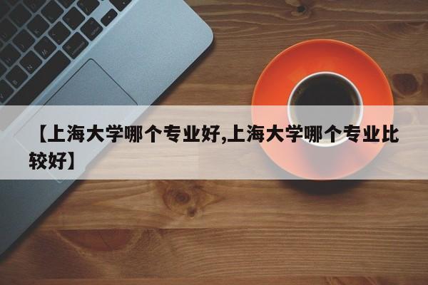 【上海大学哪个专业好,上海大学哪个专业比较好】