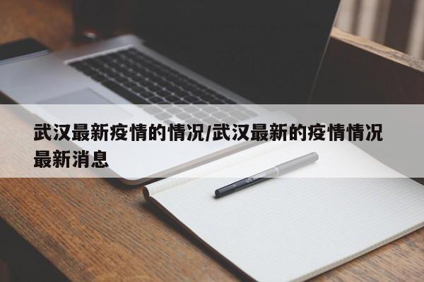 武汉最新疫情的情况/武汉最新的疫情情况 最新消息