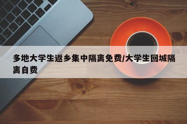 多地大学生返乡集中隔离免费/大学生回城隔离自费