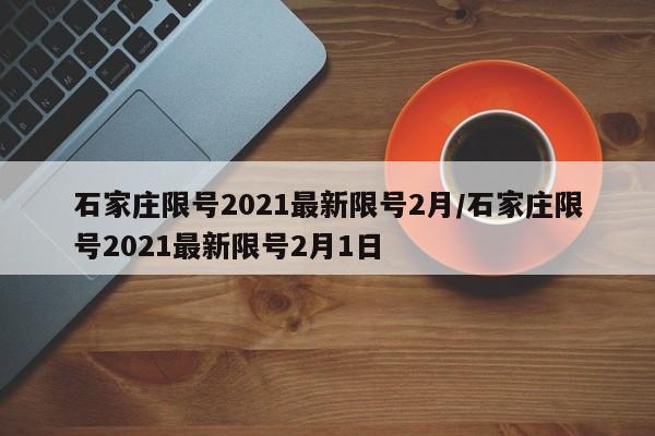 石家庄限号2021最新限号2月/石家庄限号2021最新限号2月1日