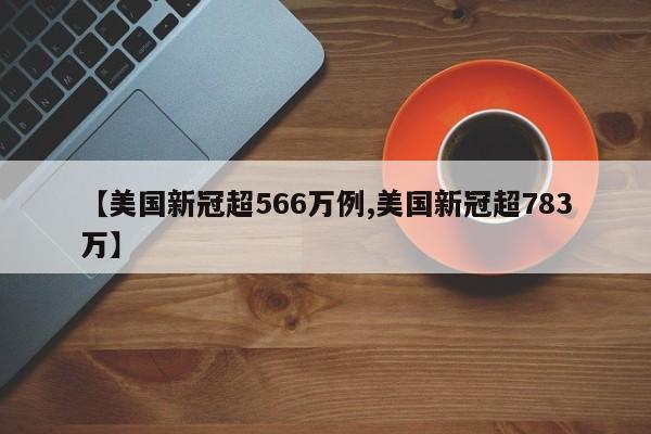 【美国新冠超566万例,美国新冠超783万】