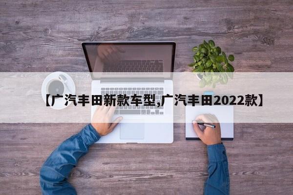 【广汽丰田新款车型,广汽丰田2022款】