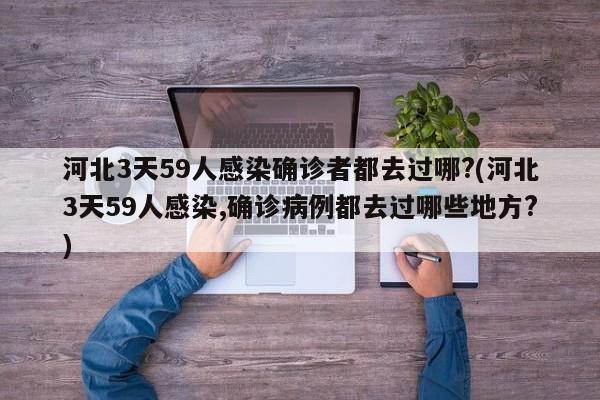 河北3天59人感染确诊者都去过哪?(河北3天59人感染,确诊病例都去过哪些地方?)