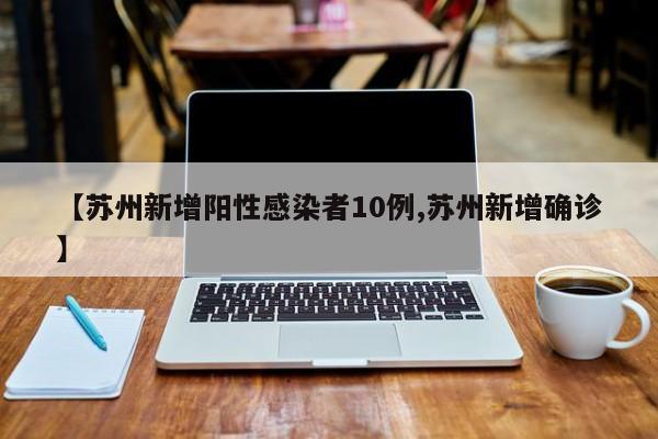 【苏州新增阳性感染者10例,苏州新增确诊】