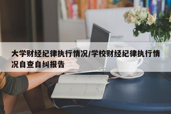 大学财经纪律执行情况/学校财经纪律执行情况自查自纠报告