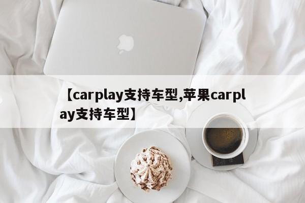 【carplay支持车型,苹果carplay支持车型】