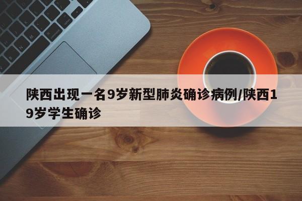 陕西出现一名9岁新型肺炎确诊病例/陕西19岁学生确诊