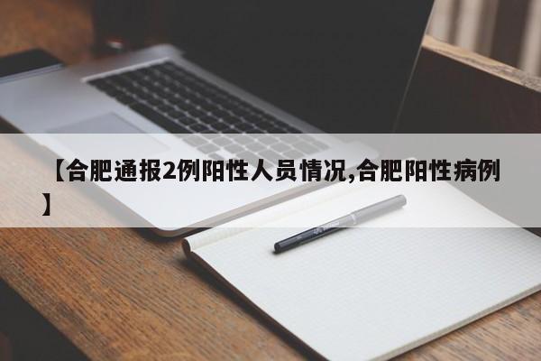 【合肥通报2例阳性人员情况,合肥阳性病例】