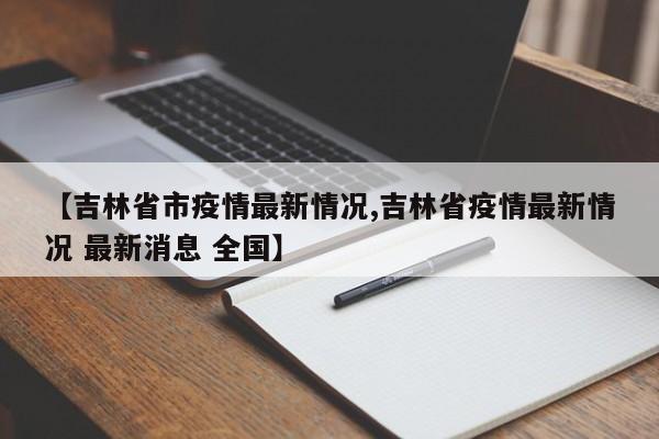 【吉林省市疫情最新情况,吉林省疫情最新情况 最新消息 全国】