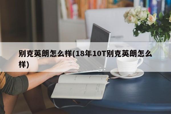 别克英朗怎么样(18年10T别克英朗怎么样)