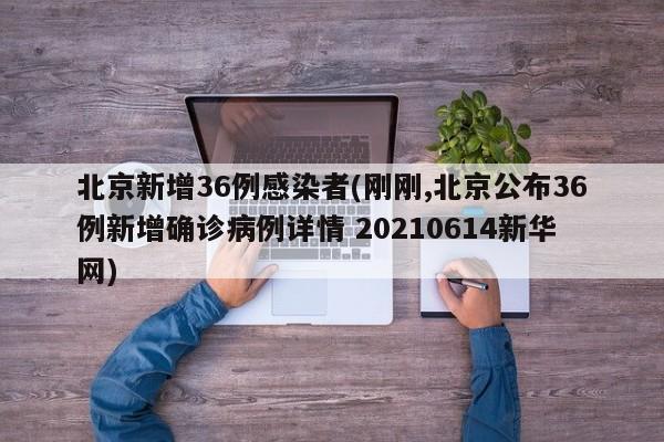 北京新增36例感染者(刚刚,北京公布36例新增确诊病例详情 20210614新华网)