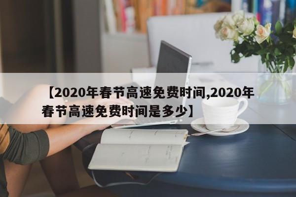 【2020年春节高速免费时间,2020年春节高速免费时间是多少】