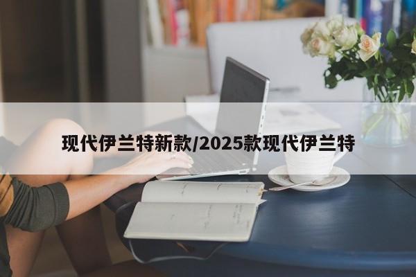 现代伊兰特新款/2025款现代伊兰特