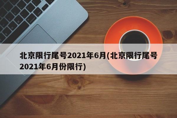 北京限行尾号2021年6月(北京限行尾号2021年6月份限行)