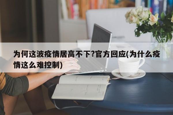 为何这波疫情居高不下?官方回应(为什么疫情这么难控制)
