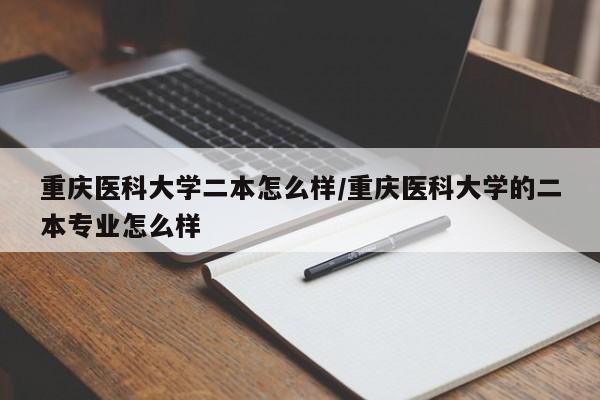 重庆医科大学二本怎么样/重庆医科大学的二本专业怎么样