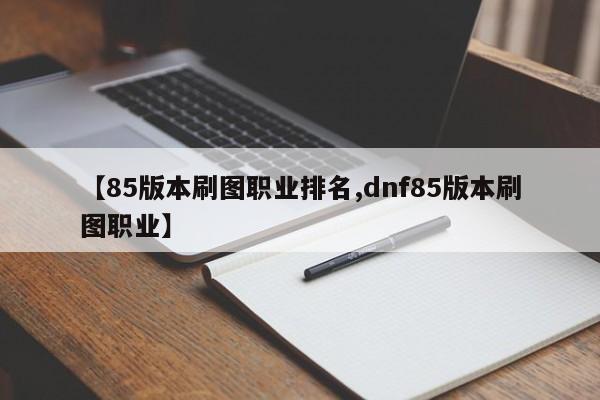 【85版本刷图职业排名,dnf85版本刷图职业】