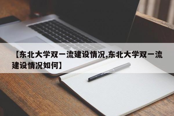 【东北大学双一流建设情况,东北大学双一流建设情况如何】