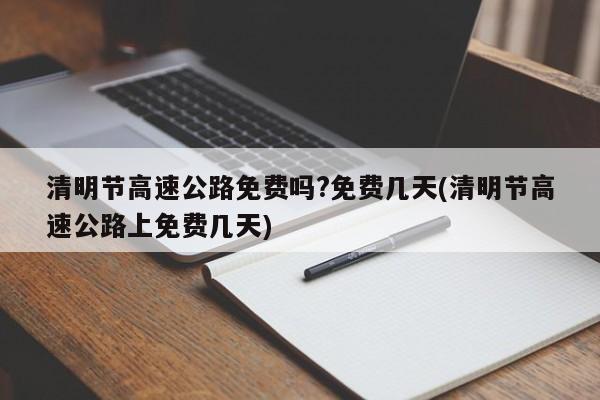清明节高速公路免费吗?免费几天(清明节高速公路上免费几天)