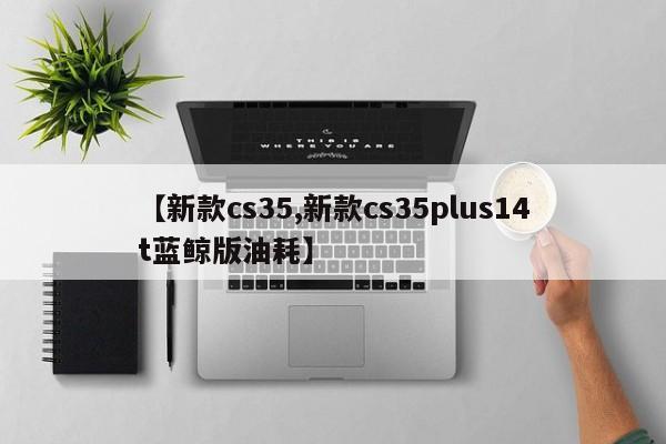 【新款cs35,新款cs35plus14t蓝鲸版油耗】